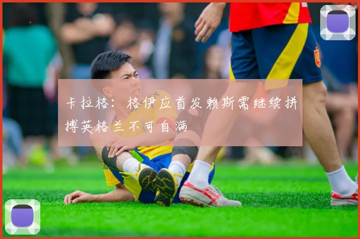 卡拉格：格伊应首发赖斯需继续拼搏英格兰不可自满
