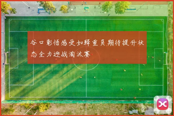 谷口彰悟感受如释重负期待提升状态全力迎战淘汰赛