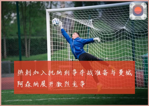 热刺加入托纳利争夺战准备与曼城阿森纳展开激烈竞争