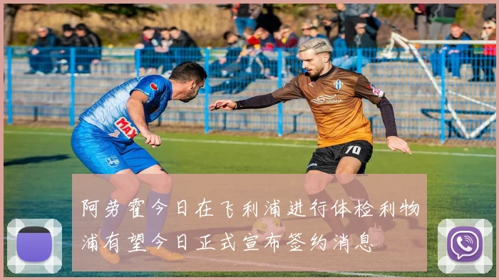 阿劳霍今日在飞利浦进行体检利物浦有望今日正式宣布签约消息