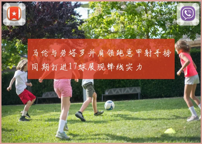 马伦与劳塔罗并肩领跑意甲射手榜同期打进17球展现锋线实力