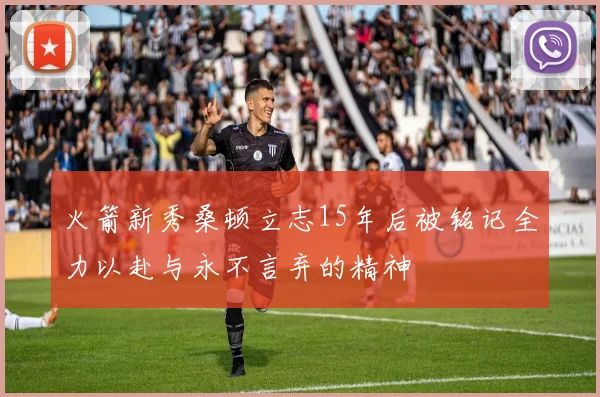 火箭新秀桑顿立志15年后被铭记全力以赴与永不言弃的精神