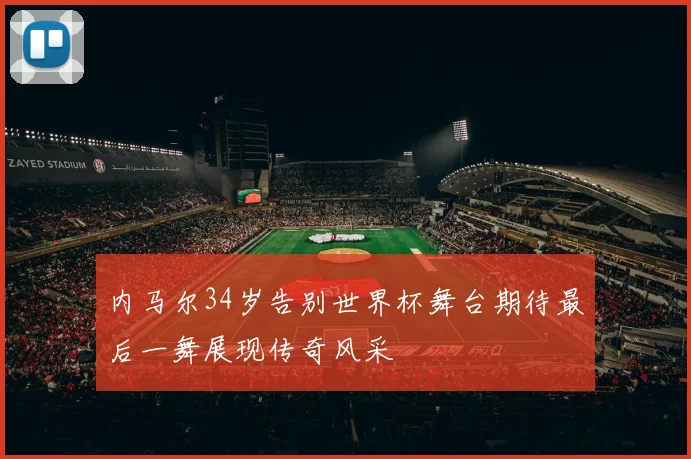 内马尔34岁告别世界杯舞台期待最后一舞展现传奇风采