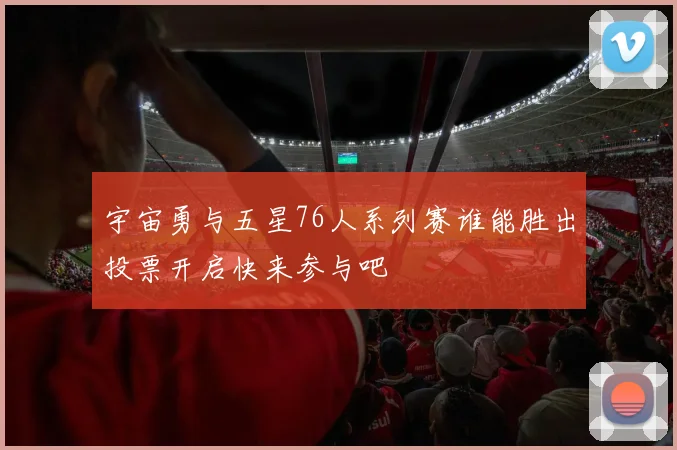 宇宙勇与五星76人系列赛谁能胜出投票开启快来参与吧
