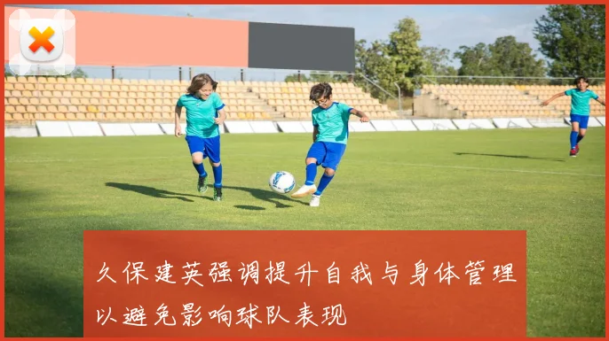 久保建英强调提升自我与身体管理以避免影响球队表现