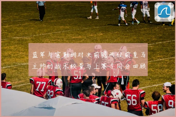 蓝军与富勒姆对决前瞻两位前皇马主帅的战术较量与上赛季同分回顾