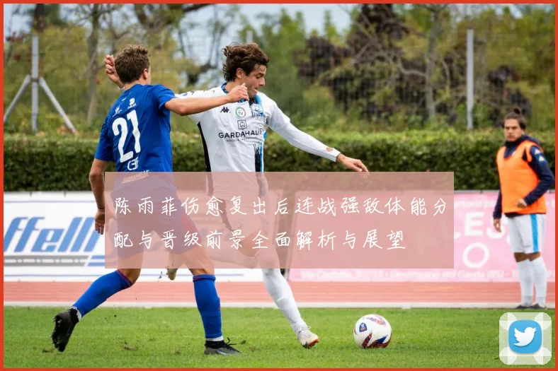 陈雨菲伤愈复出后连战强敌体能分配与晋级前景全面解析与展望