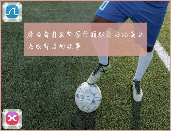 摩洛哥首发阵容外籍球员占比高达九成背后的故事