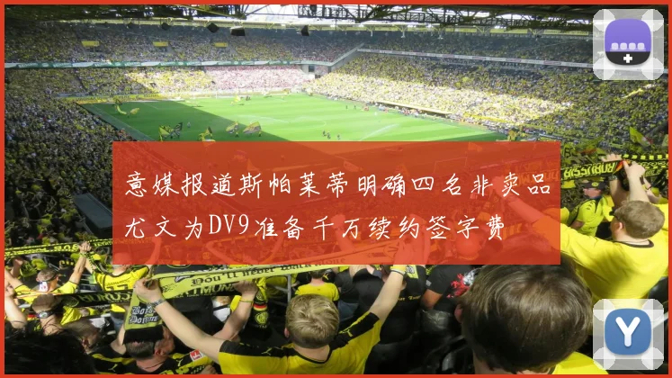 意媒报道斯帕莱蒂明确四名非卖品尤文为DV9准备千万续约签字费