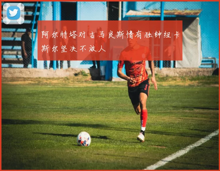 阿尔特塔对吉马良斯情有独钟纽卡斯尔坚决不放人
