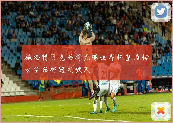 施洛特贝克或将无缘世界杯皇马转会梦或将随之破灭