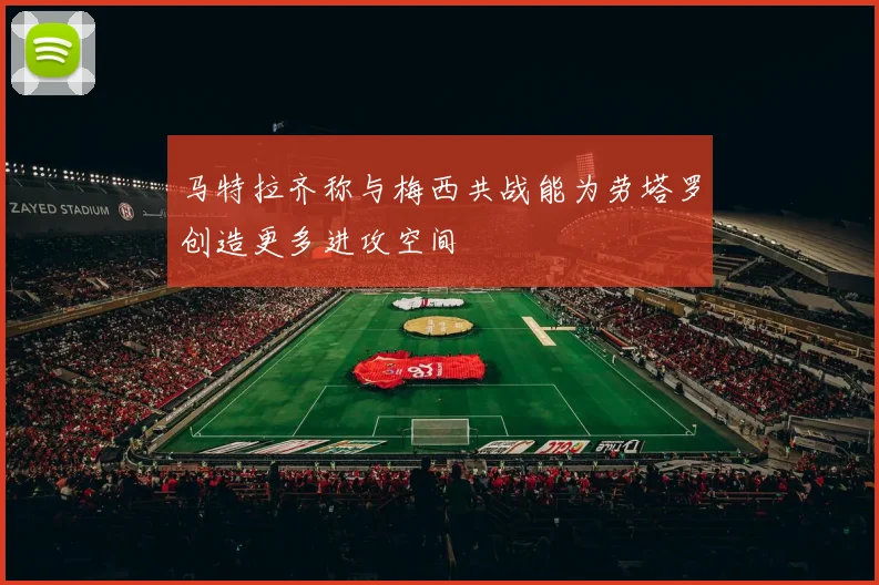 马特拉齐称与梅西共战能为劳塔罗创造更多进攻空间