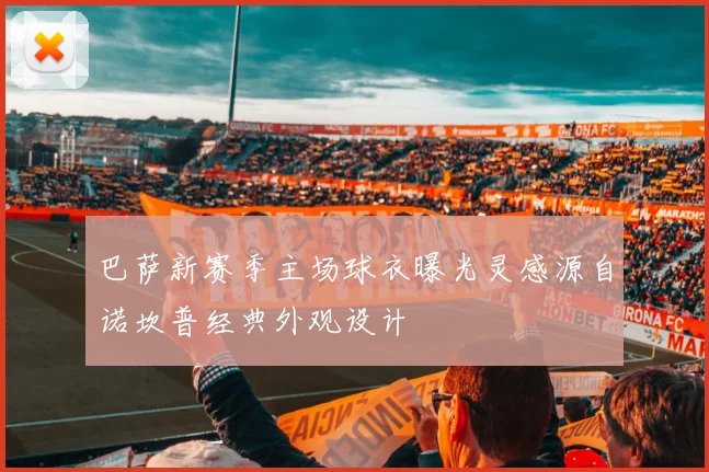 巴萨新赛季主场球衣曝光灵感源自诺坎普经典外观设计