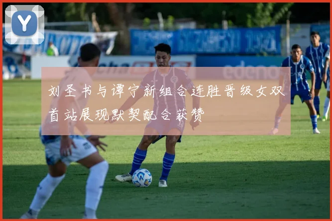 刘圣书与谭宁新组合连胜晋级女双首站展现默契配合获赞
