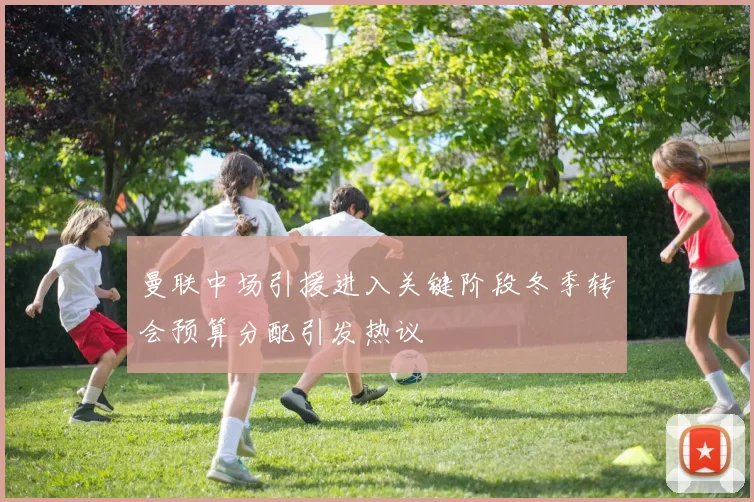 曼联中场引援进入关键阶段冬季转会预算分配引发热议