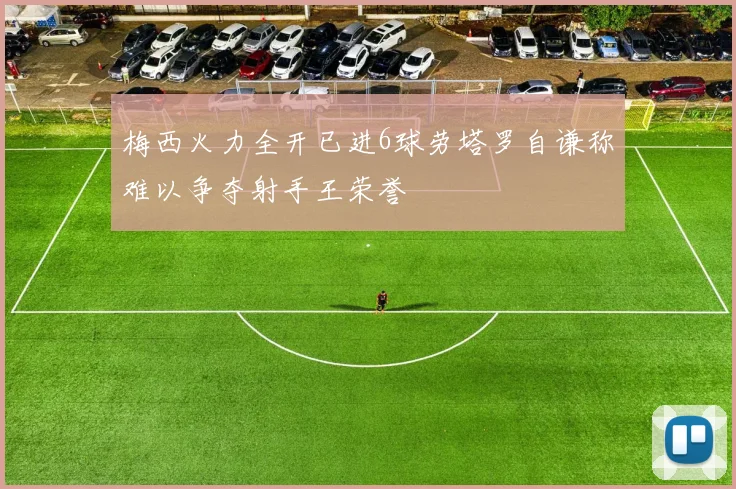 梅西火力全开已进6球劳塔罗自谦称难以争夺射手王荣誉