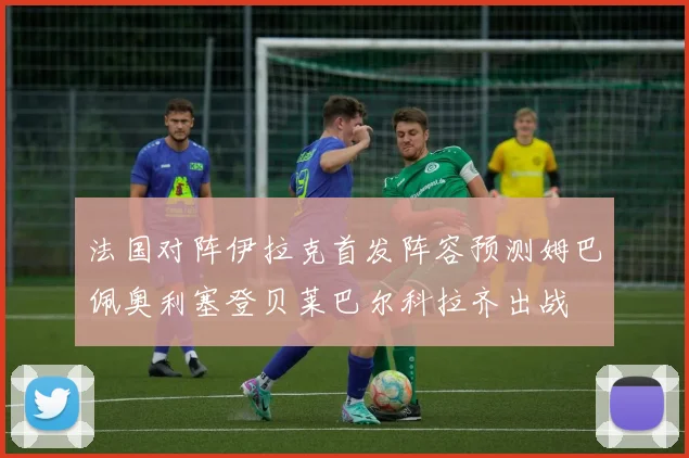 法国对阵伊拉克首发阵容预测姆巴佩奥利塞登贝莱巴尔科拉齐出战