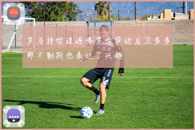 罗马持续追逐佛罗伦萨边后卫多多那不勒斯也表达了兴趣