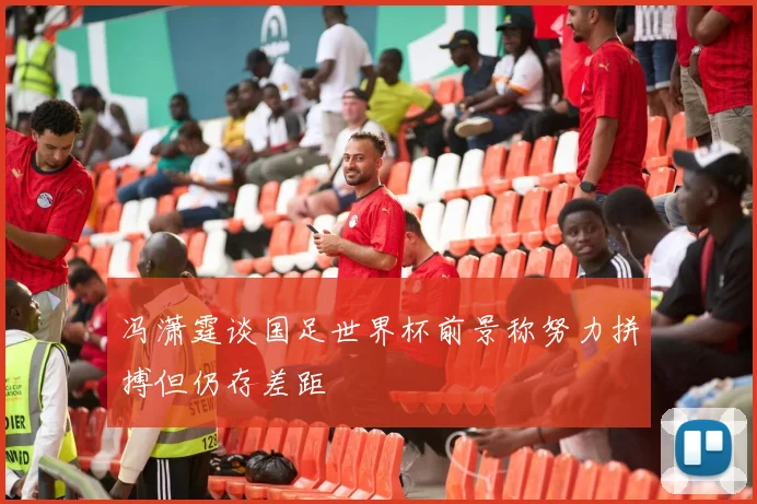 冯潇霆谈国足世界杯前景称努力拼搏但仍存差距