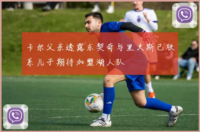 卡尔父亲透露东契奇与里夫斯已联系儿子期待加盟湖人队