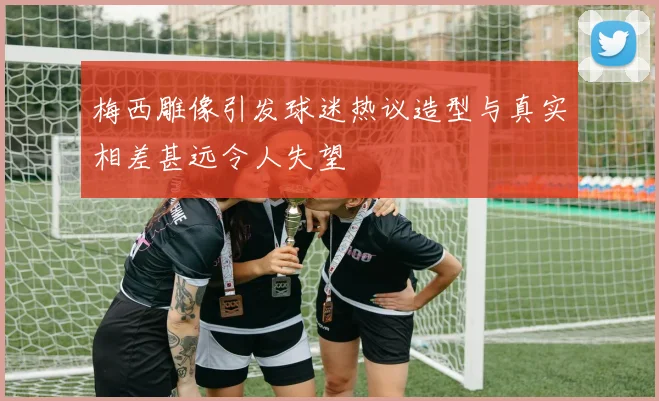 梅西雕像引发球迷热议造型与真实相差甚远令人失望