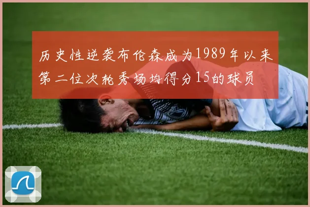 历史性逆袭布伦森成为1989年以来第二位次轮秀场均得分15的球员