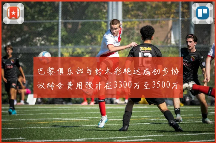 巴黎俱乐部与铃木彩艳达成初步协议转会费用预计在3300万至3500万欧元之间