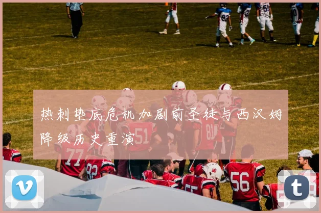 热刺垫底危机加剧前圣徒与西汉姆降级历史重演